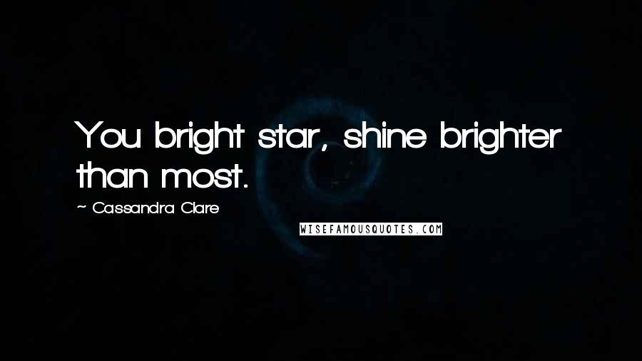 Cassandra Clare Quotes: You bright star, shine brighter than most.