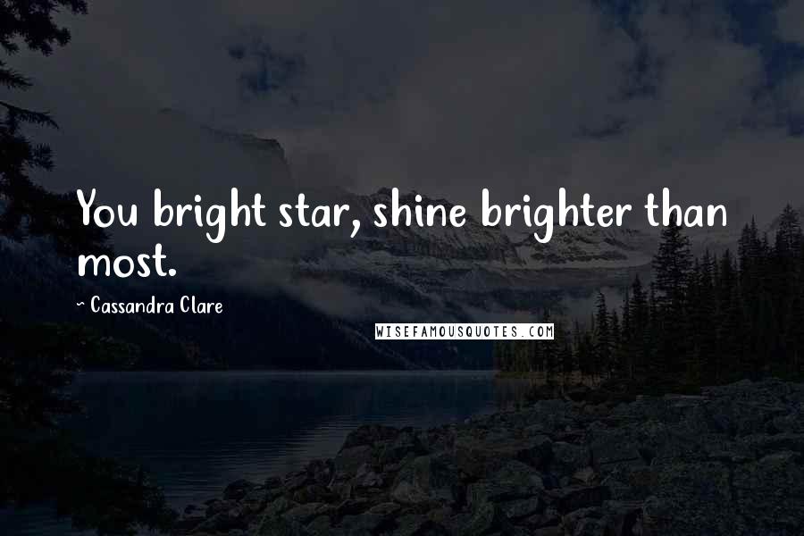 Cassandra Clare Quotes: You bright star, shine brighter than most.