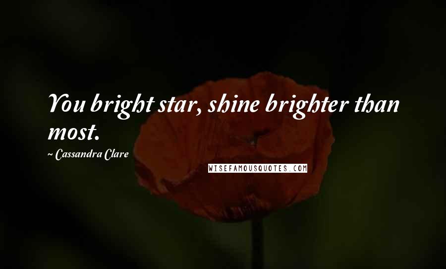 Cassandra Clare Quotes: You bright star, shine brighter than most.