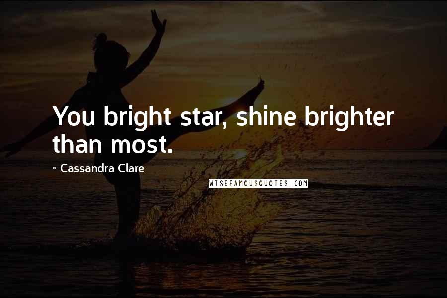 Cassandra Clare Quotes: You bright star, shine brighter than most.