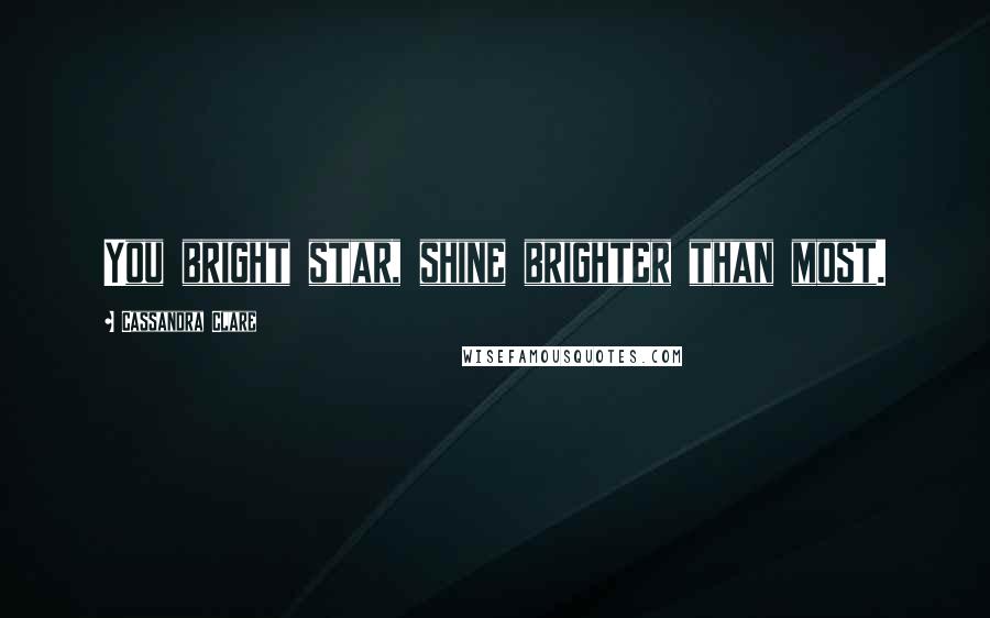 Cassandra Clare Quotes: You bright star, shine brighter than most.