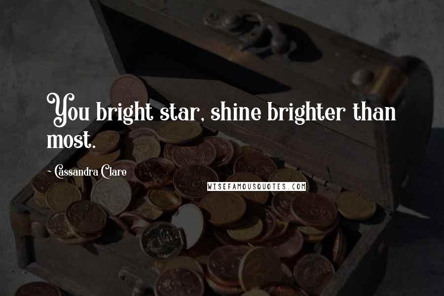 Cassandra Clare Quotes: You bright star, shine brighter than most.