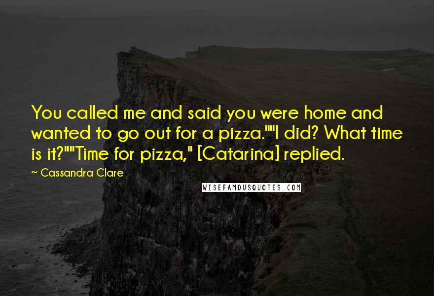 Cassandra Clare Quotes: You called me and said you were home and wanted to go out for a pizza.""I did? What time is it?""Time for pizza," [Catarina] replied.