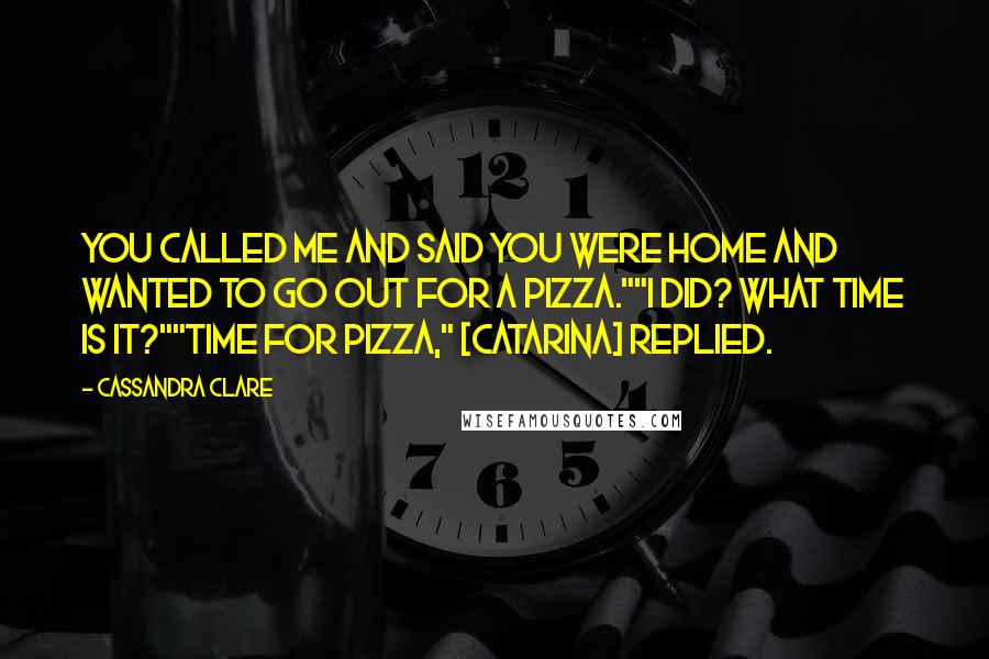 Cassandra Clare Quotes: You called me and said you were home and wanted to go out for a pizza.""I did? What time is it?""Time for pizza," [Catarina] replied.