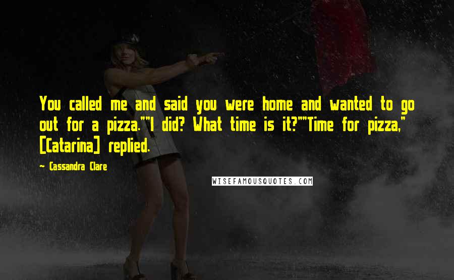 Cassandra Clare Quotes: You called me and said you were home and wanted to go out for a pizza.""I did? What time is it?""Time for pizza," [Catarina] replied.