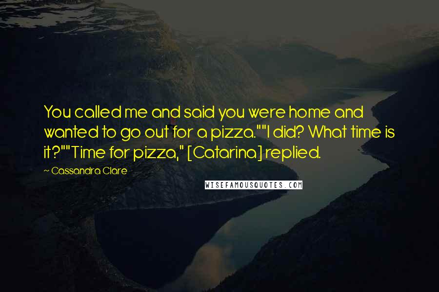 Cassandra Clare Quotes: You called me and said you were home and wanted to go out for a pizza.""I did? What time is it?""Time for pizza," [Catarina] replied.