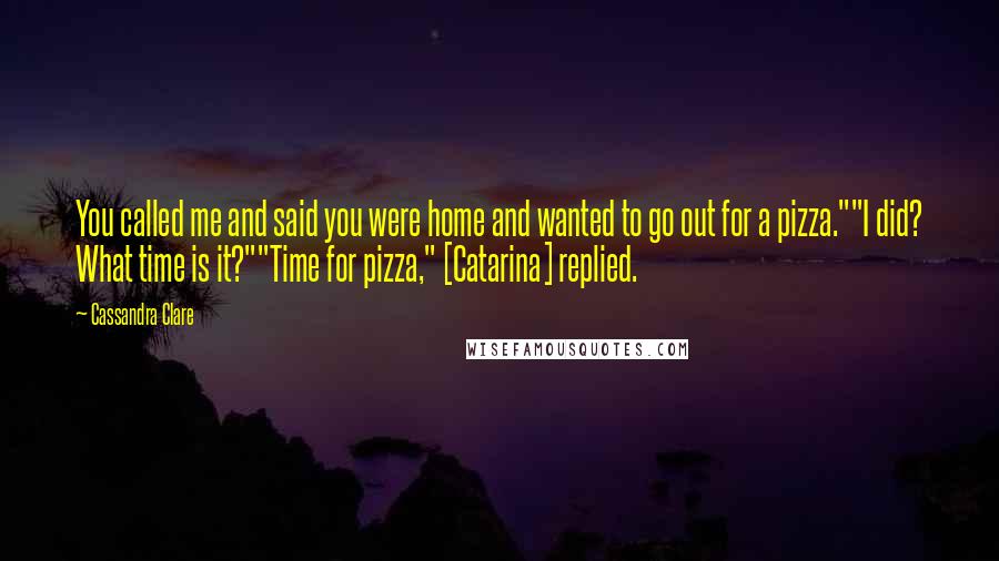 Cassandra Clare Quotes: You called me and said you were home and wanted to go out for a pizza.""I did? What time is it?""Time for pizza," [Catarina] replied.