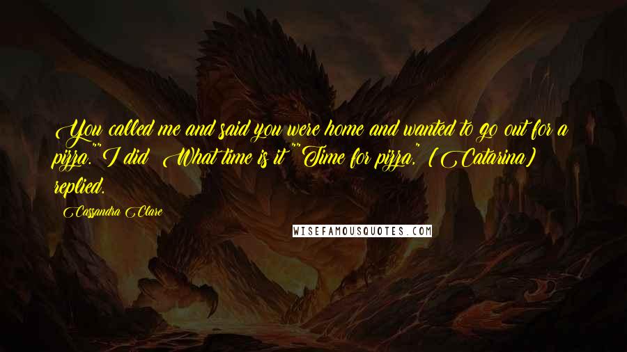 Cassandra Clare Quotes: You called me and said you were home and wanted to go out for a pizza.""I did? What time is it?""Time for pizza," [Catarina] replied.