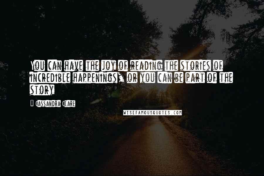 Cassandra Clare Quotes: You can have the joy of reading the stories of incredible happenings, or you can be part of the story