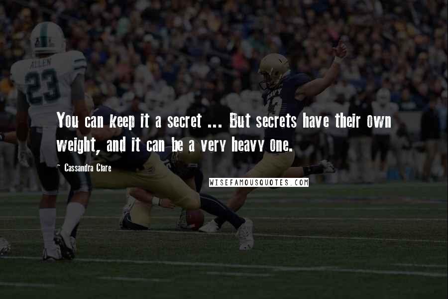 Cassandra Clare Quotes: You can keep it a secret ... But secrets have their own weight, and it can be a very heavy one.