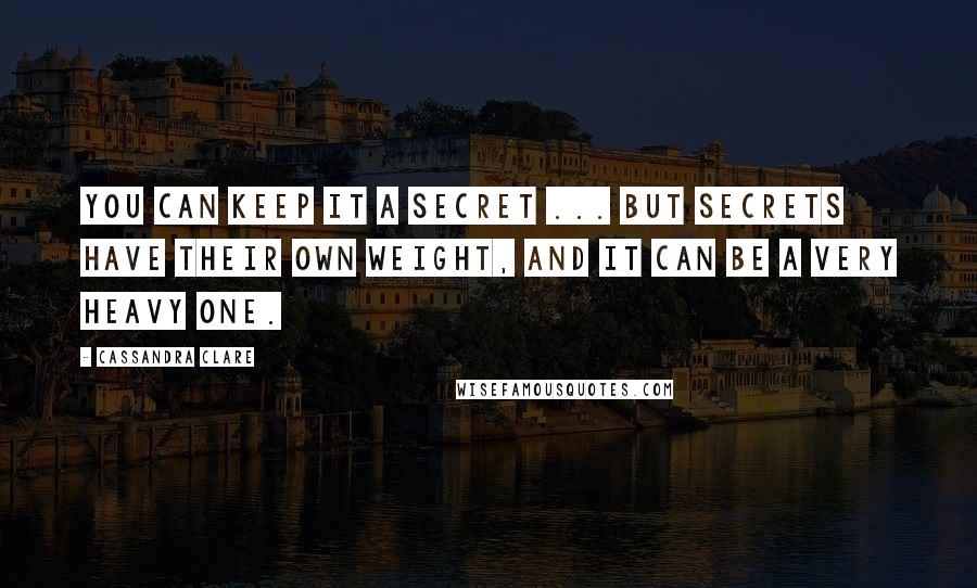 Cassandra Clare Quotes: You can keep it a secret ... But secrets have their own weight, and it can be a very heavy one.