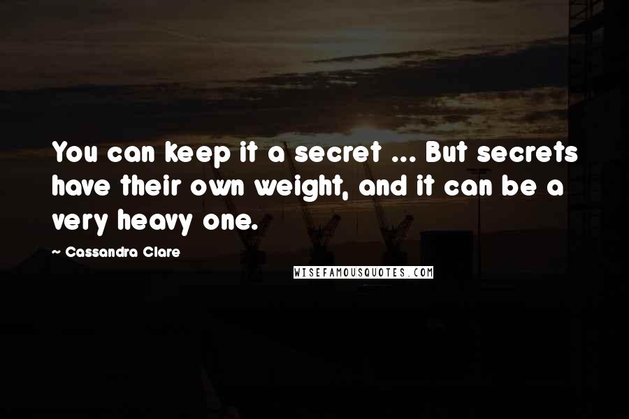 Cassandra Clare Quotes: You can keep it a secret ... But secrets have their own weight, and it can be a very heavy one.