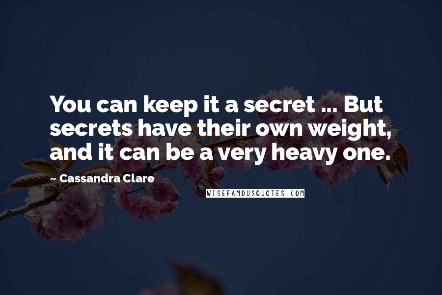 Cassandra Clare Quotes: You can keep it a secret ... But secrets have their own weight, and it can be a very heavy one.
