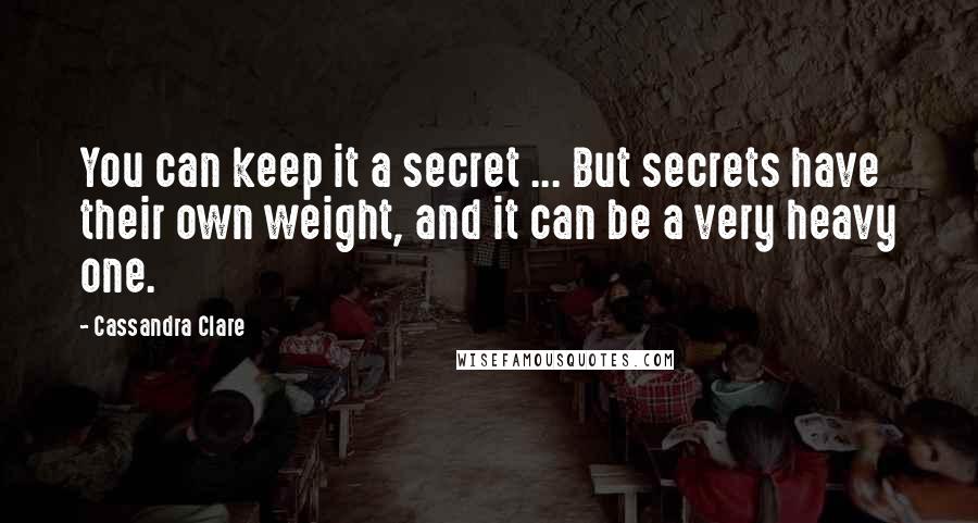 Cassandra Clare Quotes: You can keep it a secret ... But secrets have their own weight, and it can be a very heavy one.