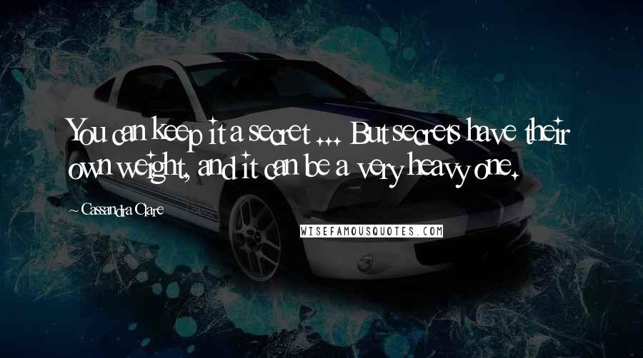 Cassandra Clare Quotes: You can keep it a secret ... But secrets have their own weight, and it can be a very heavy one.