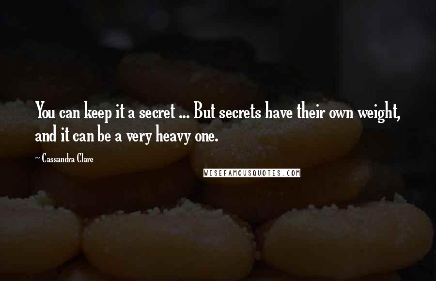 Cassandra Clare Quotes: You can keep it a secret ... But secrets have their own weight, and it can be a very heavy one.