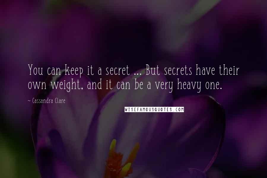 Cassandra Clare Quotes: You can keep it a secret ... But secrets have their own weight, and it can be a very heavy one.