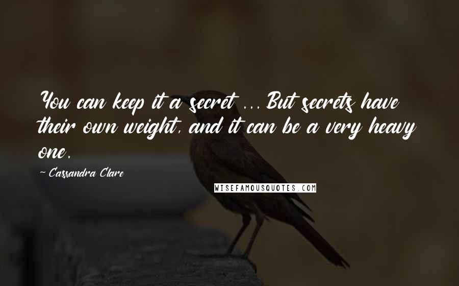 Cassandra Clare Quotes: You can keep it a secret ... But secrets have their own weight, and it can be a very heavy one.