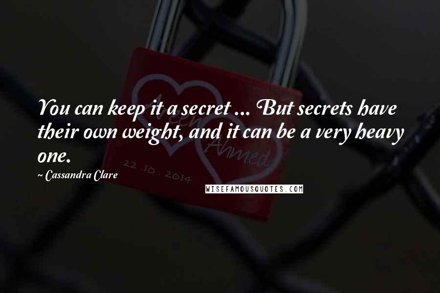 Cassandra Clare Quotes: You can keep it a secret ... But secrets have their own weight, and it can be a very heavy one.