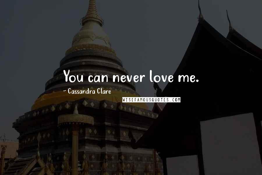 Cassandra Clare Quotes: You can never love me.