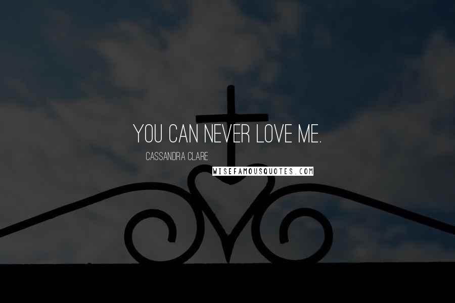Cassandra Clare Quotes: You can never love me.