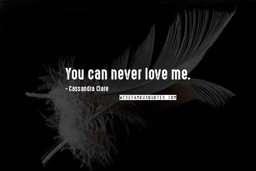 Cassandra Clare Quotes: You can never love me.