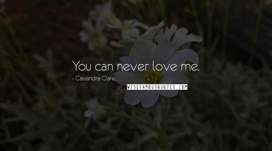 Cassandra Clare Quotes: You can never love me.