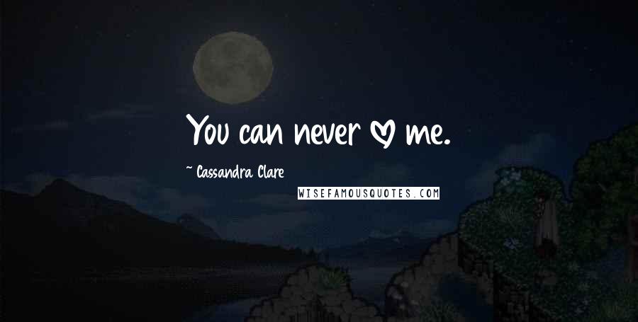 Cassandra Clare Quotes: You can never love me.