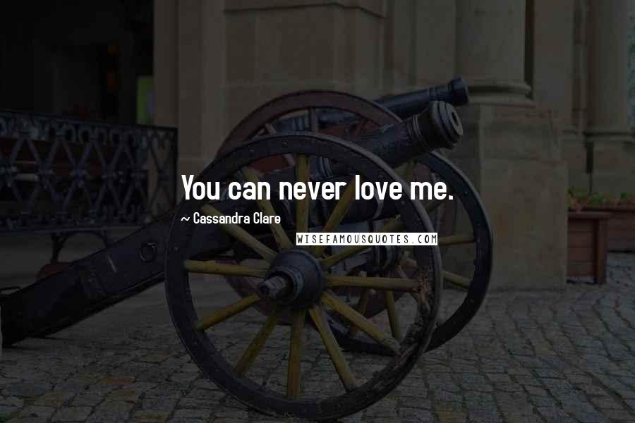 Cassandra Clare Quotes: You can never love me.