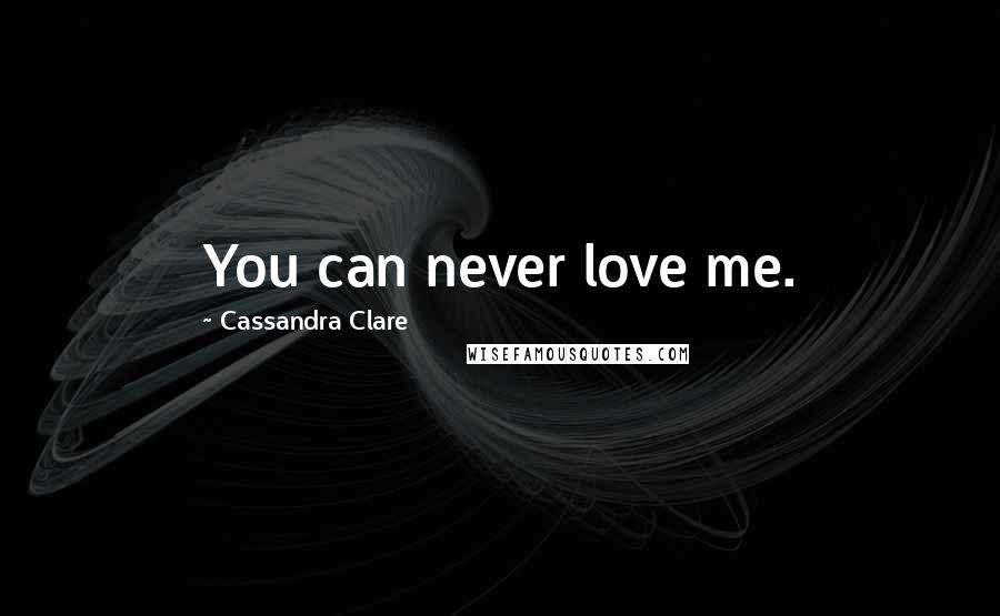 Cassandra Clare Quotes: You can never love me.