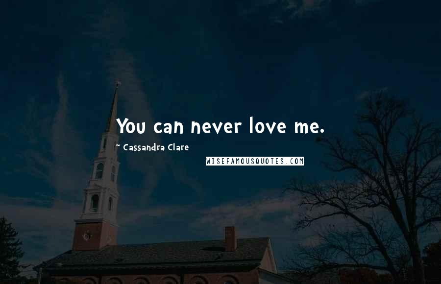 Cassandra Clare Quotes: You can never love me.