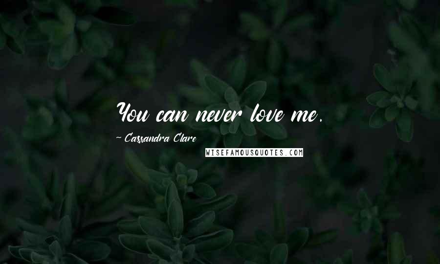 Cassandra Clare Quotes: You can never love me.
