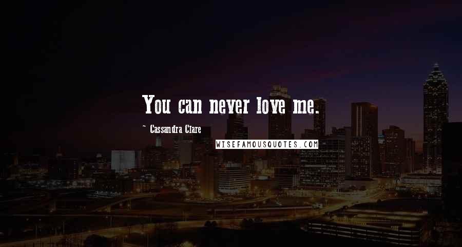 Cassandra Clare Quotes: You can never love me.