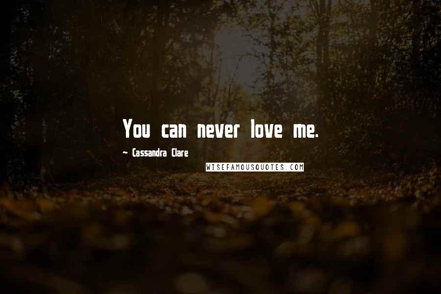 Cassandra Clare Quotes: You can never love me.