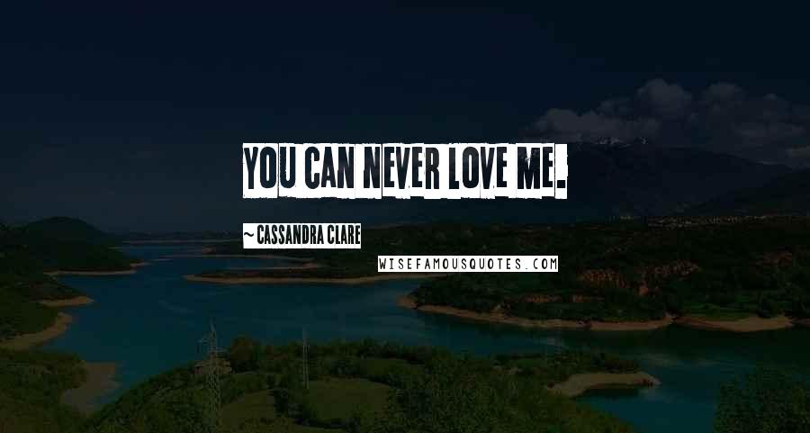 Cassandra Clare Quotes: You can never love me.