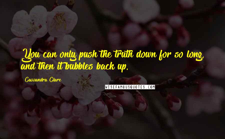 Cassandra Clare Quotes: You can only push the truth down for so long, and then it bubbles back up.