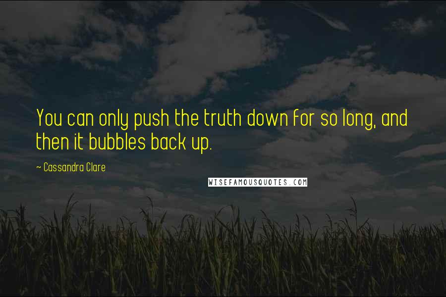 Cassandra Clare Quotes: You can only push the truth down for so long, and then it bubbles back up.