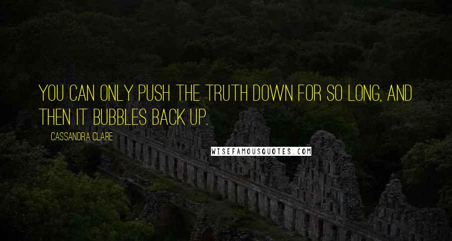 Cassandra Clare Quotes: You can only push the truth down for so long, and then it bubbles back up.