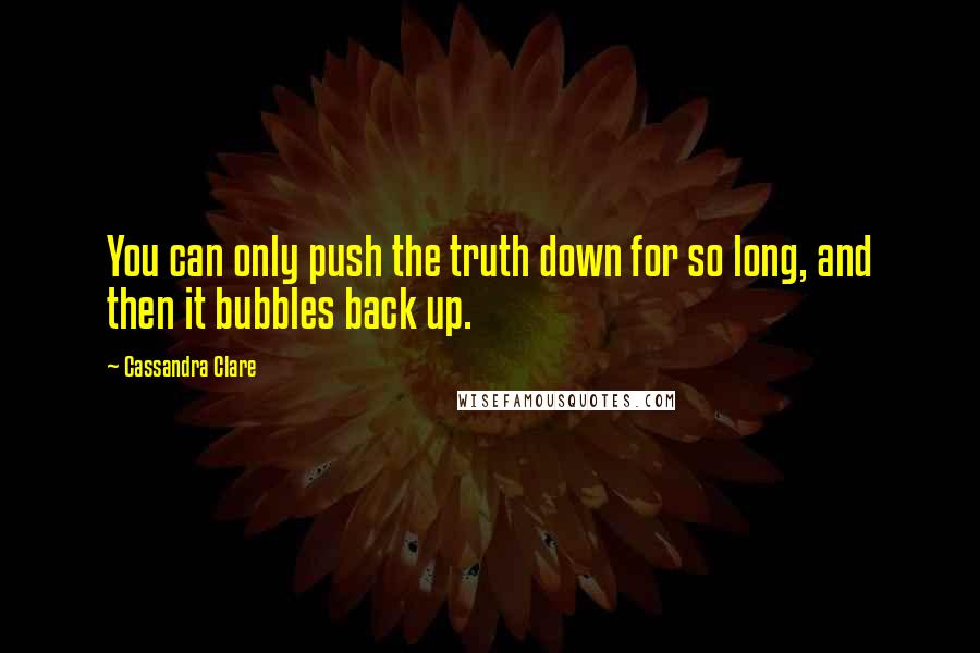 Cassandra Clare Quotes: You can only push the truth down for so long, and then it bubbles back up.