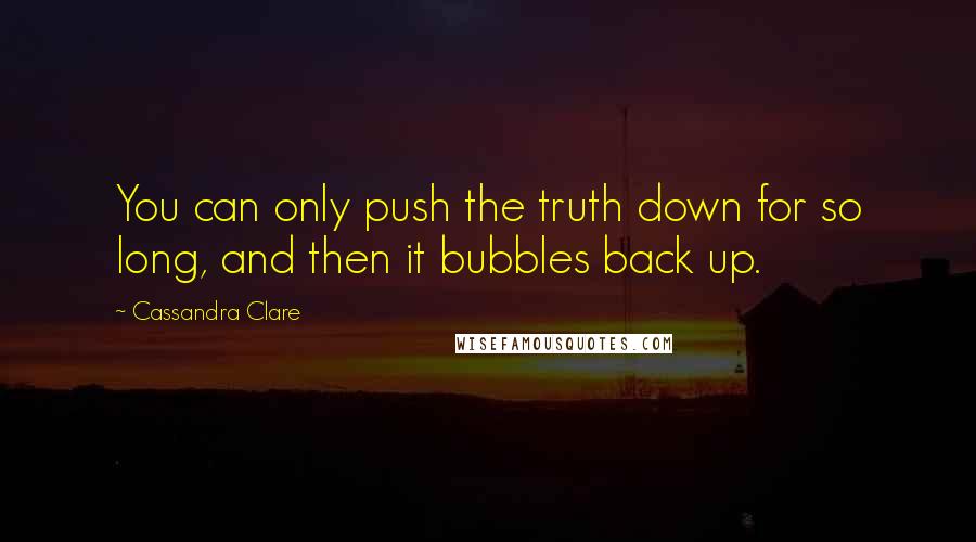 Cassandra Clare Quotes: You can only push the truth down for so long, and then it bubbles back up.