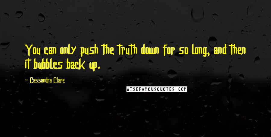 Cassandra Clare Quotes: You can only push the truth down for so long, and then it bubbles back up.