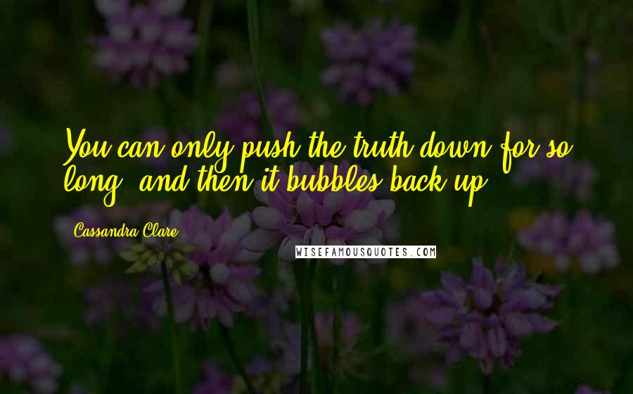 Cassandra Clare Quotes: You can only push the truth down for so long, and then it bubbles back up.