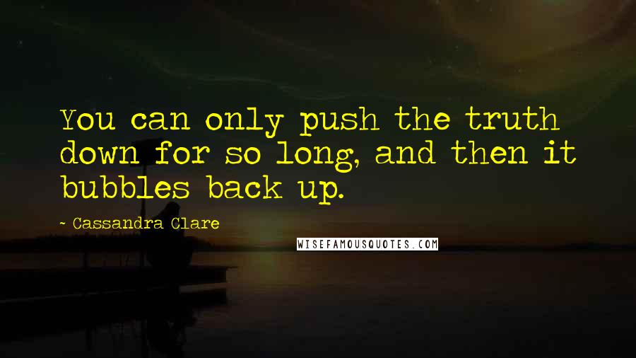 Cassandra Clare Quotes: You can only push the truth down for so long, and then it bubbles back up.