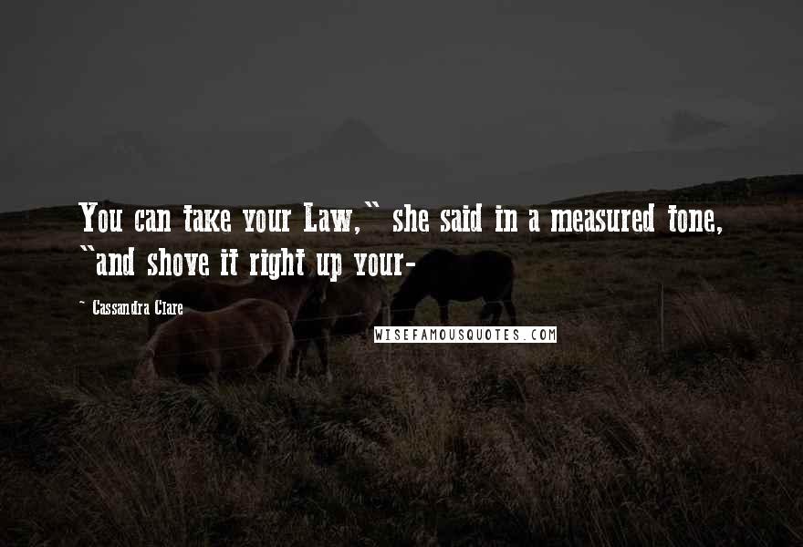 Cassandra Clare Quotes: You can take your Law," she said in a measured tone, "and shove it right up your-