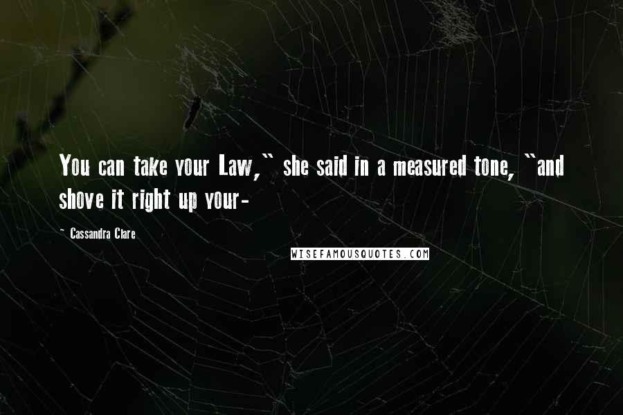 Cassandra Clare Quotes: You can take your Law," she said in a measured tone, "and shove it right up your-