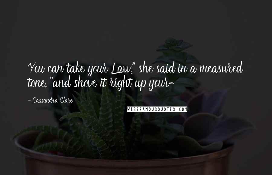 Cassandra Clare Quotes: You can take your Law," she said in a measured tone, "and shove it right up your-