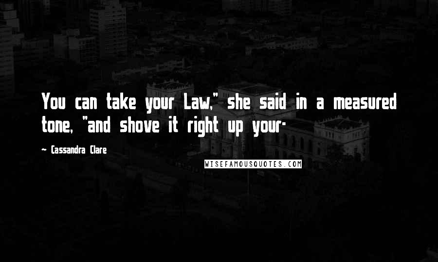 Cassandra Clare Quotes: You can take your Law," she said in a measured tone, "and shove it right up your-