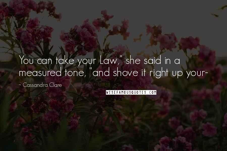 Cassandra Clare Quotes: You can take your Law," she said in a measured tone, "and shove it right up your-