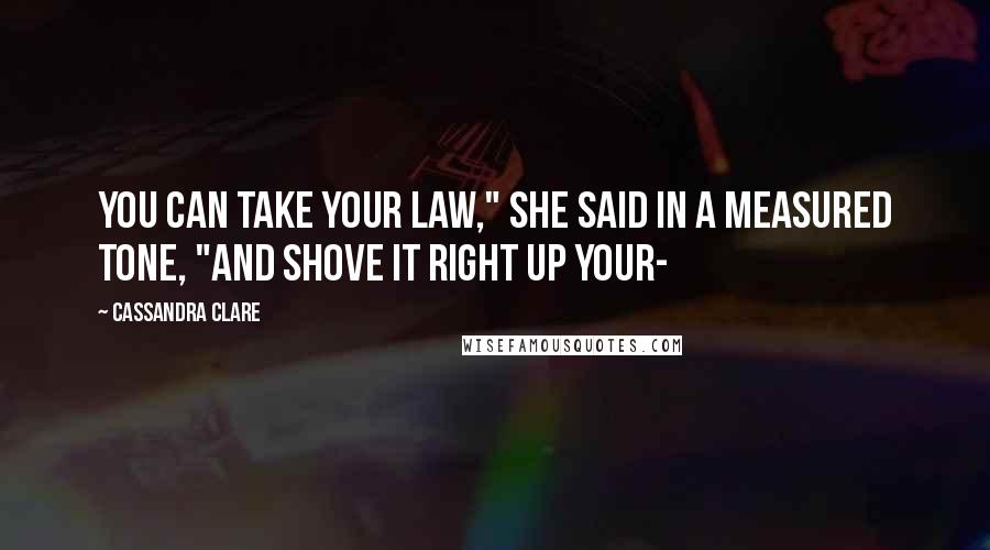 Cassandra Clare Quotes: You can take your Law," she said in a measured tone, "and shove it right up your-