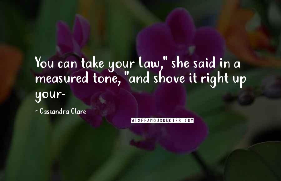 Cassandra Clare Quotes: You can take your Law," she said in a measured tone, "and shove it right up your-